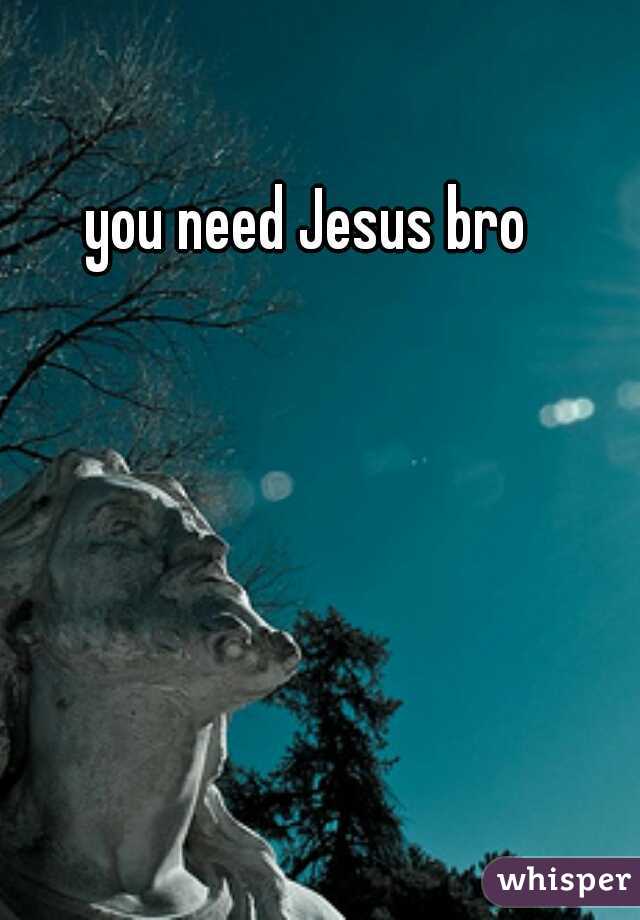 you need Jesus bro  