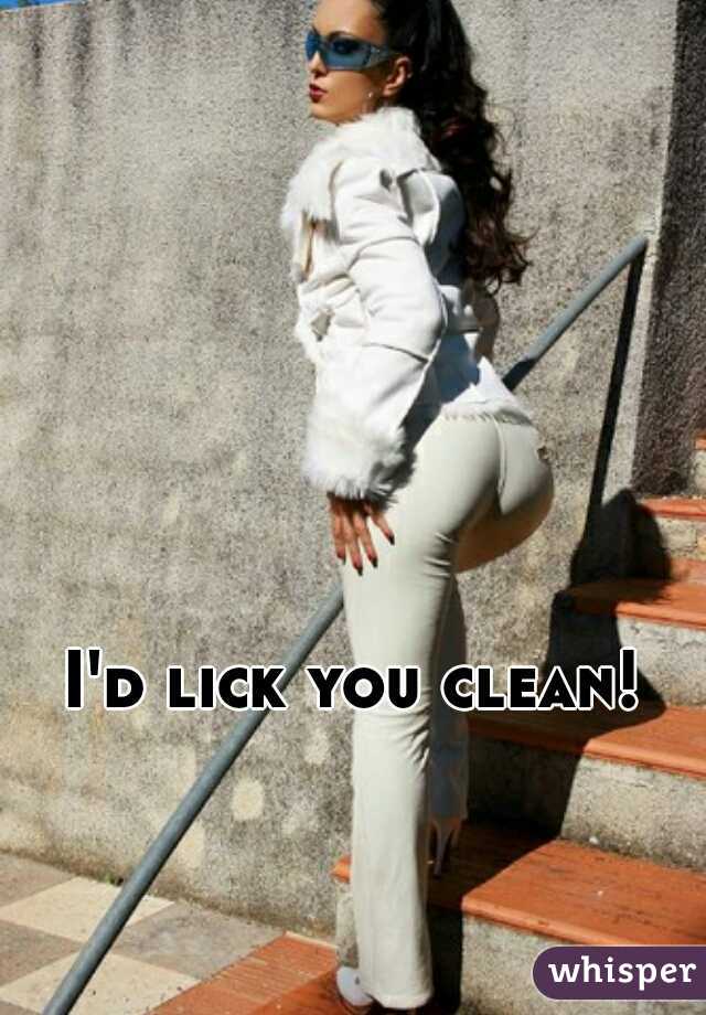 I'd lick you clean!