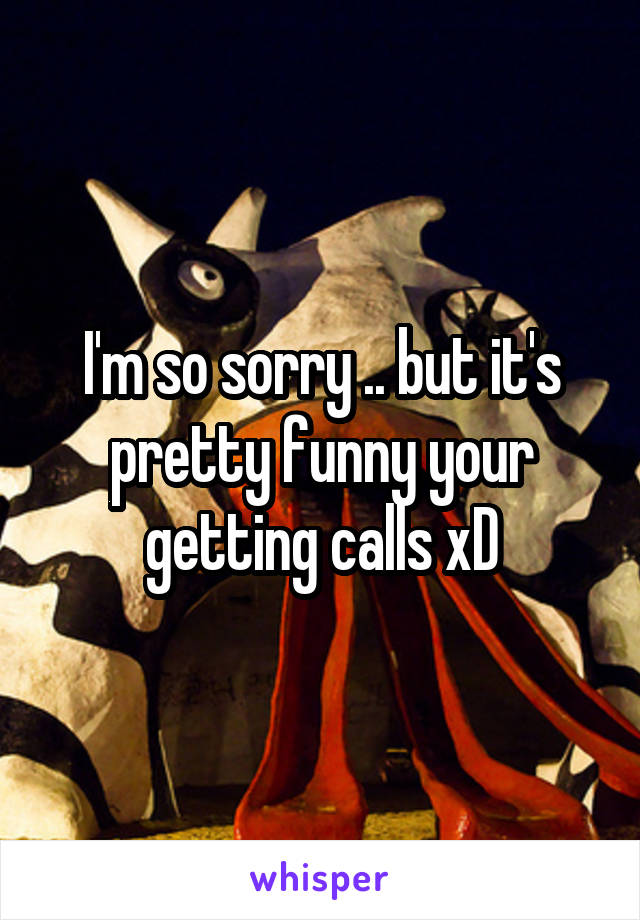 I'm so sorry .. but it's pretty funny your getting calls xD