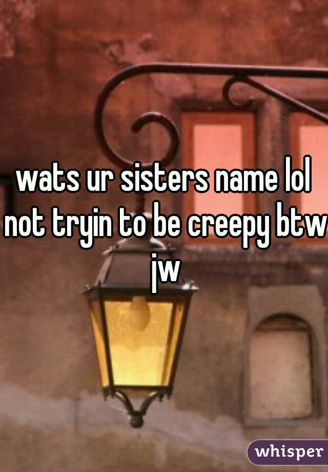wats ur sisters name lol not tryin to be creepy btw jw