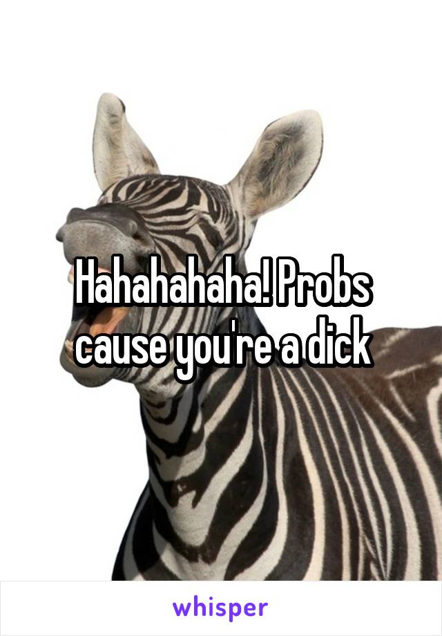 Hahahahaha! Probs cause you're a dick