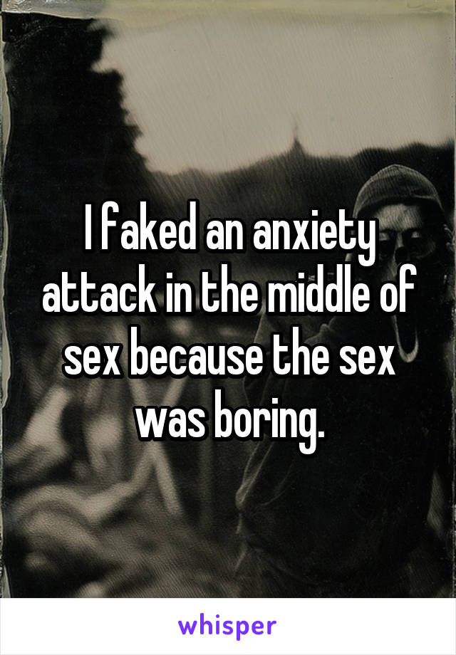 I faked an anxiety attack in the middle of sex because the sex was boring.