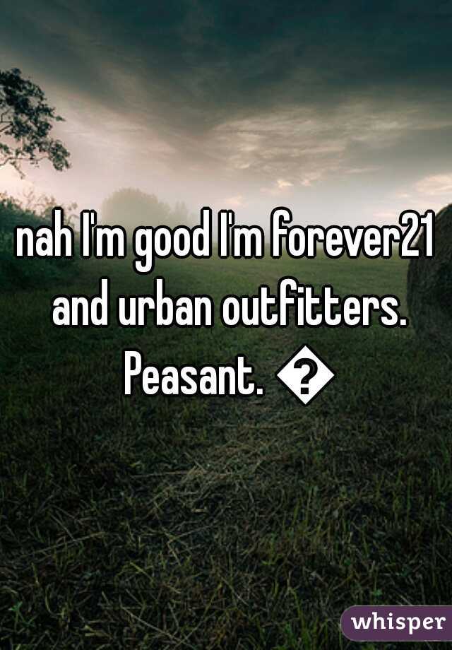 nah I'm good I'm forever21 and urban outfitters. Peasant. 😂