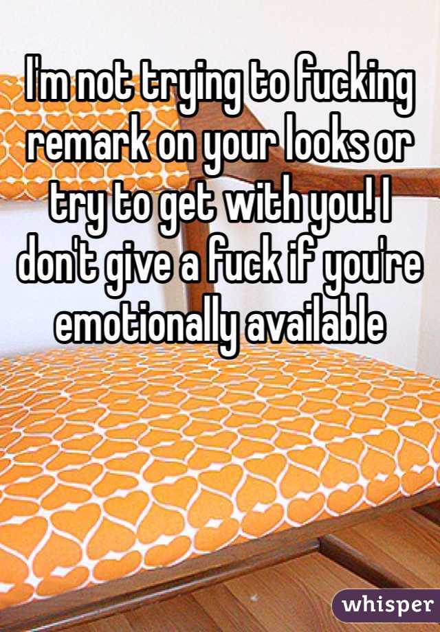 I'm not trying to fucking remark on your looks or try to get with you! I don't give a fuck if you're emotionally available