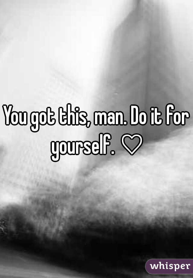 You got this, man. Do it for yourself. ♡