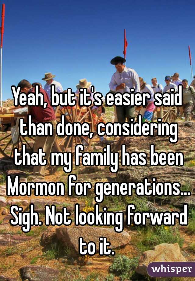 Yeah, but it's easier said than done, considering that my family has been Mormon for generations... Sigh. Not looking forward to it. 