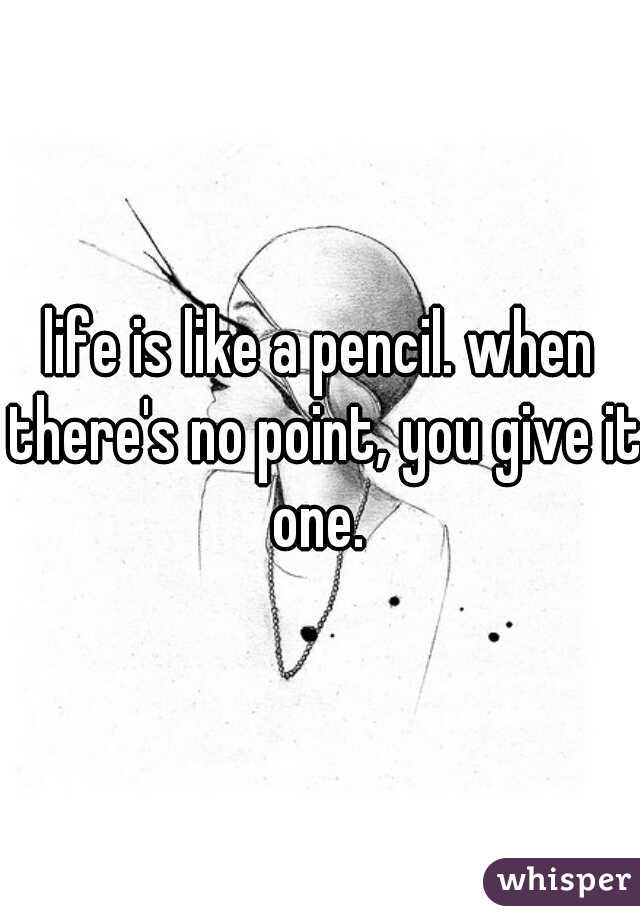 life is like a pencil. when there's no point, you give it one. 