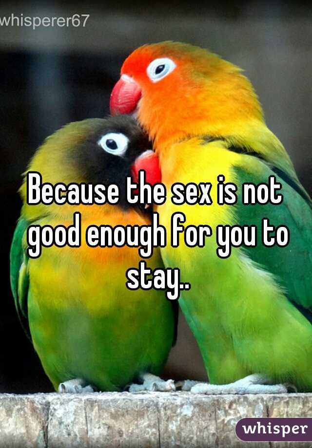 Because the sex is not good enough for you to stay..