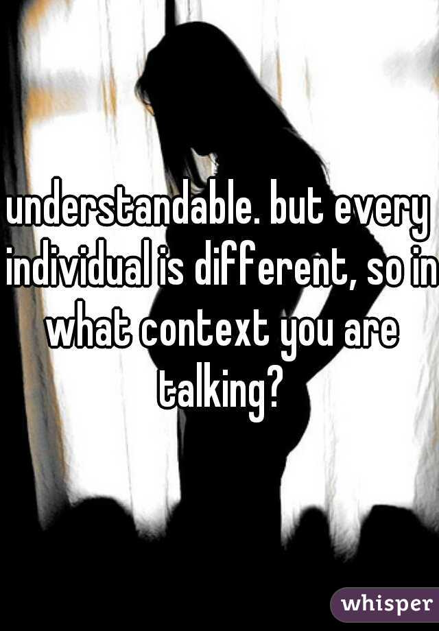 understandable. but every individual is different, so in what context you are talking?