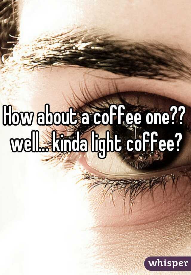 How about a coffee one?? well... kinda light coffee?