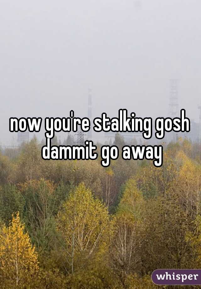 now you're stalking gosh dammit go away