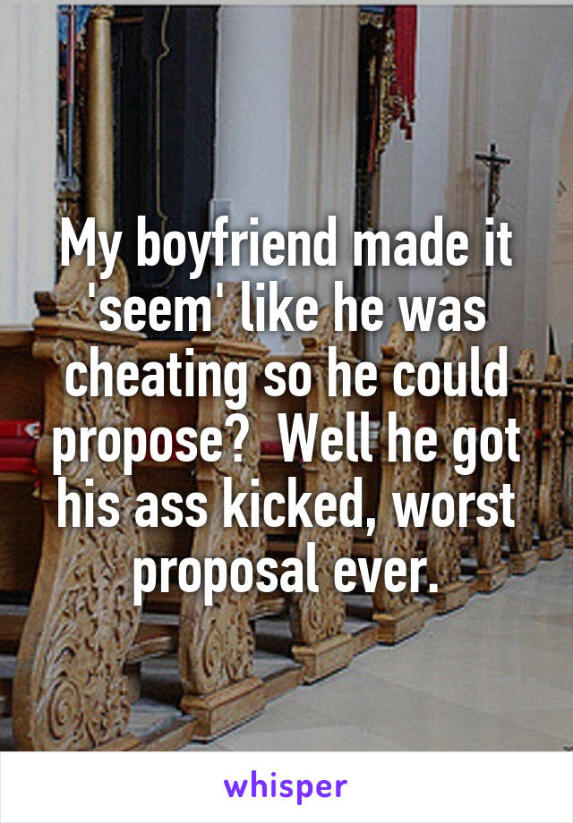 My boyfriend made it 'seem' like he was cheating so he could propose?  Well he got his ass kicked, worst proposal ever.