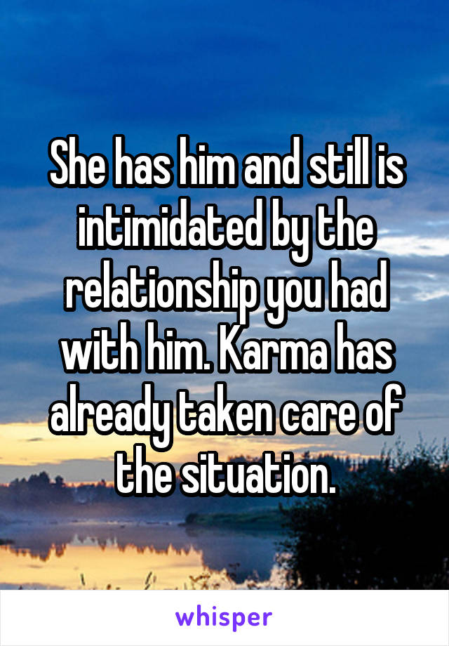 She has him and still is intimidated by the relationship you had with him. Karma has already taken care of the situation.