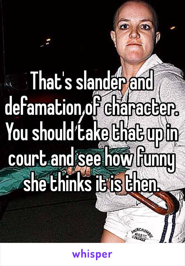 That's slander and defamation of character. You should take that up in court and see how funny she thinks it is then.