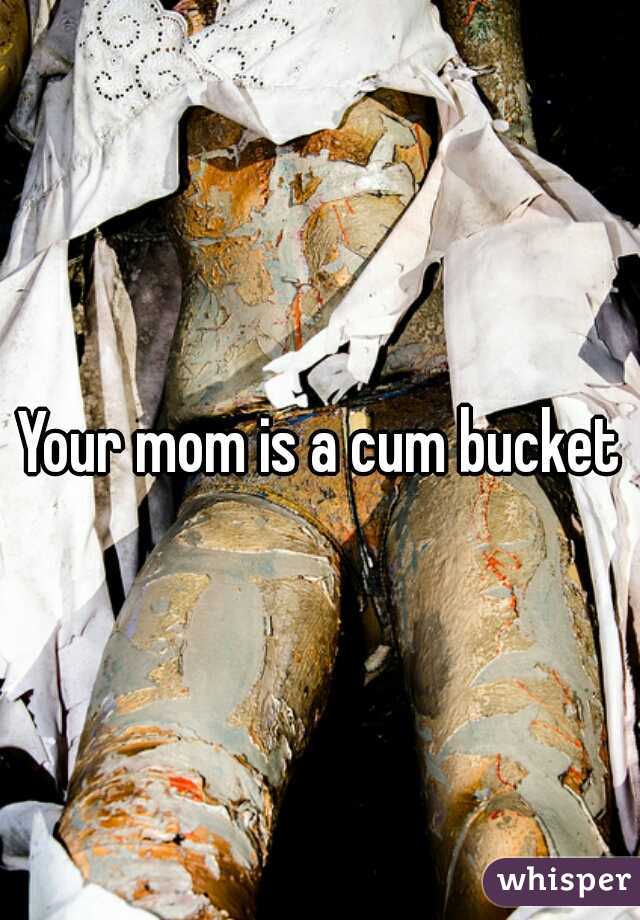 Your mom is a cum bucket