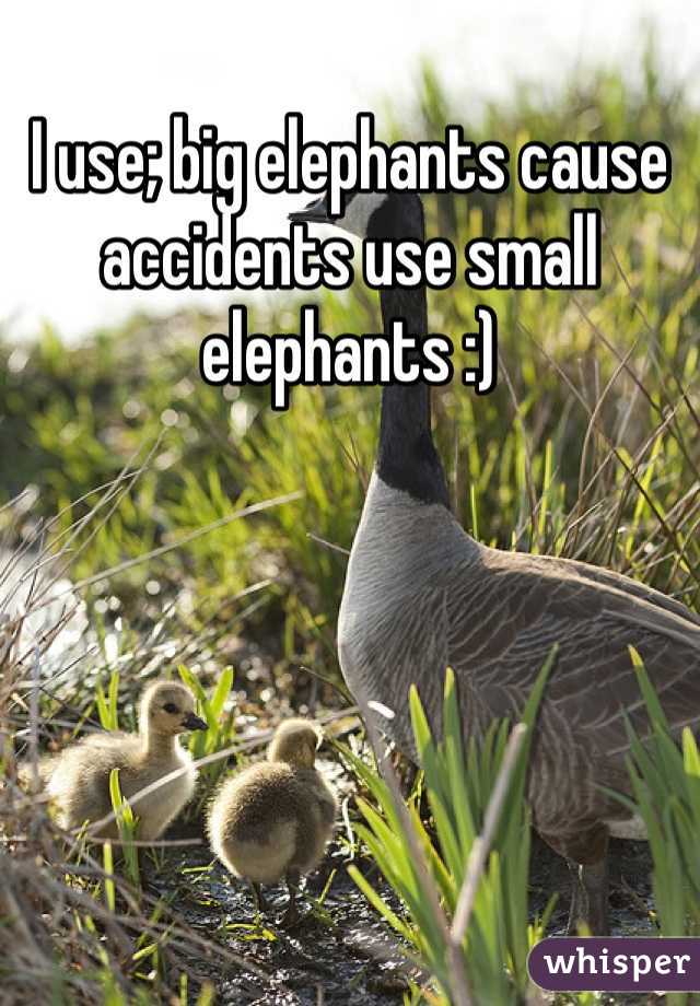 I use; big elephants cause accidents use small elephants :) 