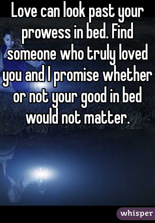 Love can look past your prowess in bed. Find someone who truly loved you and I promise whether or not your good in bed would not matter. 