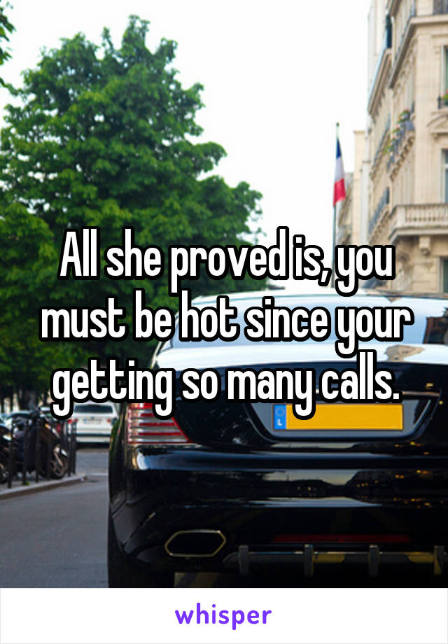All she proved is, you must be hot since your getting so many calls.
