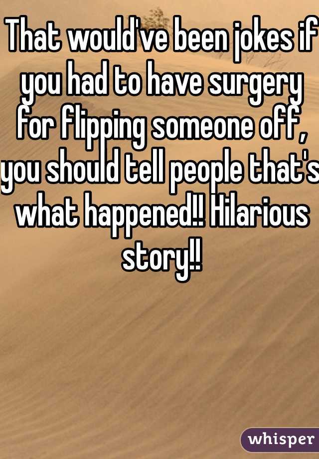 That would've been jokes if you had to have surgery for flipping someone off, you should tell people that's what happened!! Hilarious story!!