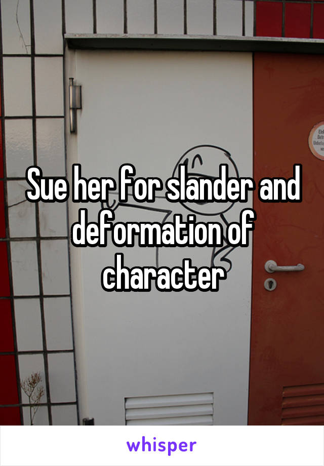 Sue her for slander and deformation of character