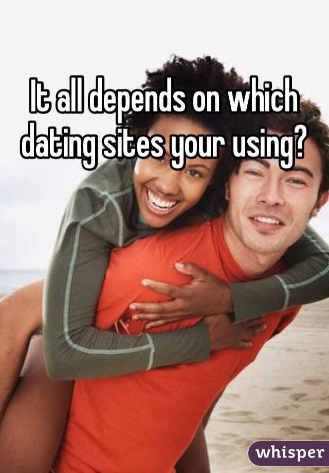 It all depends on which dating sites your using?