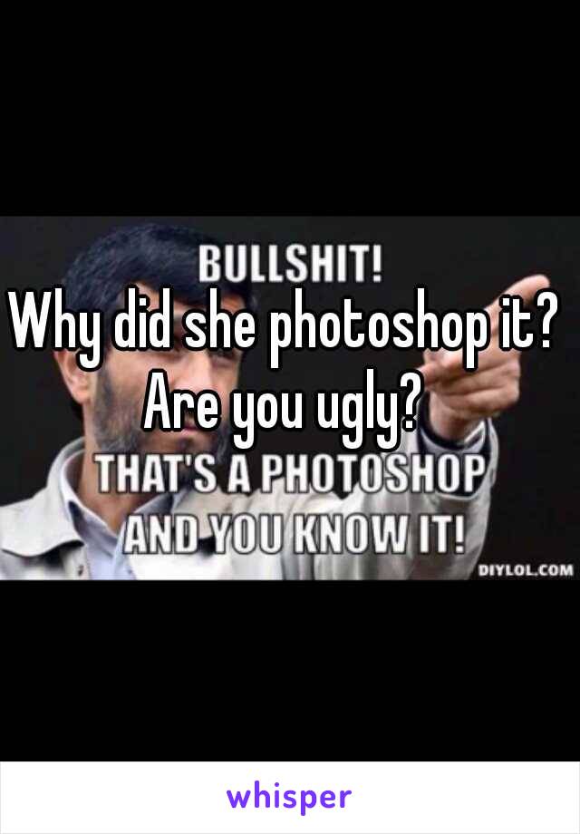 Why did she photoshop it?  Are you ugly?  