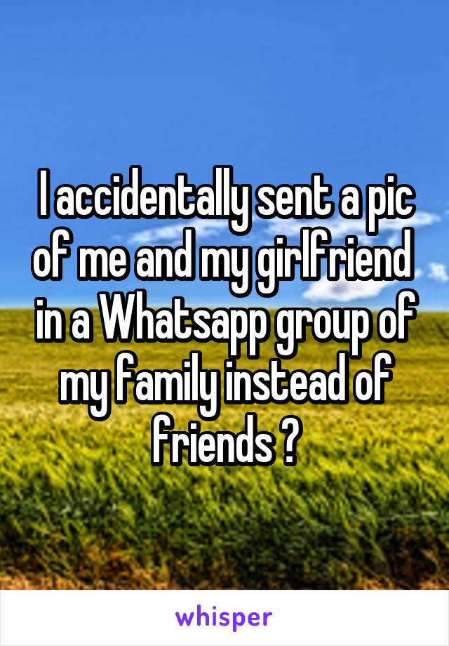 I accidentally sent a pic of me and my girlfriend  in a Whatsapp group of my family instead of friends 😒