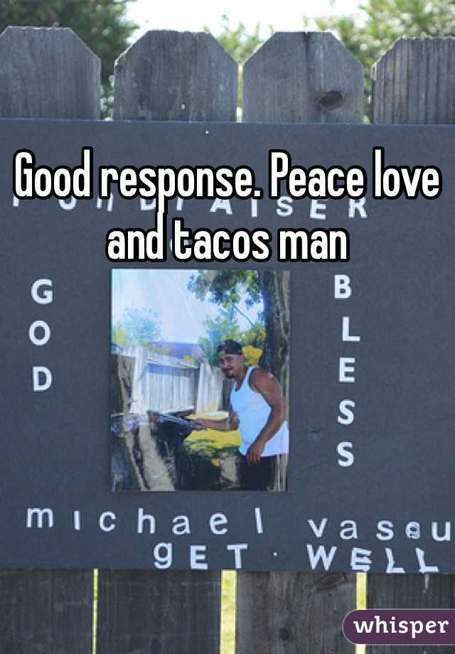 Good response. Peace love and tacos man