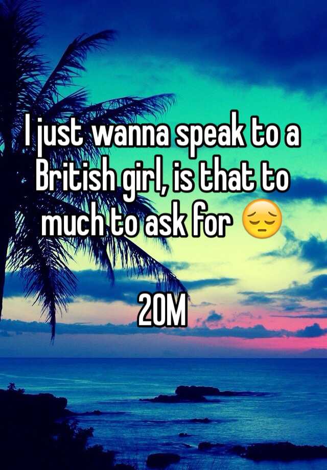 i-just-wanna-speak-to-a-british-girl-is-that-to-much-to-ask-for-20m