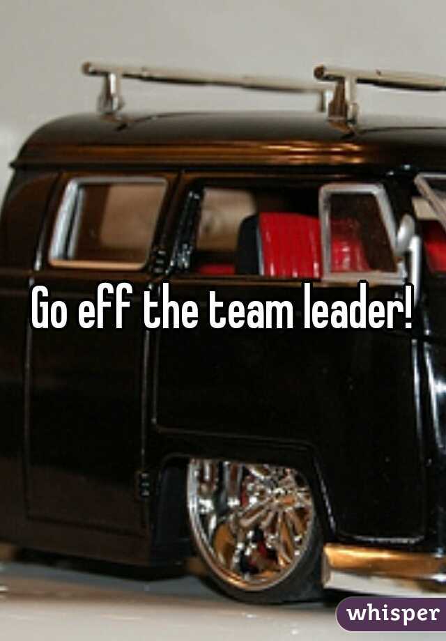 Go eff the team leader!