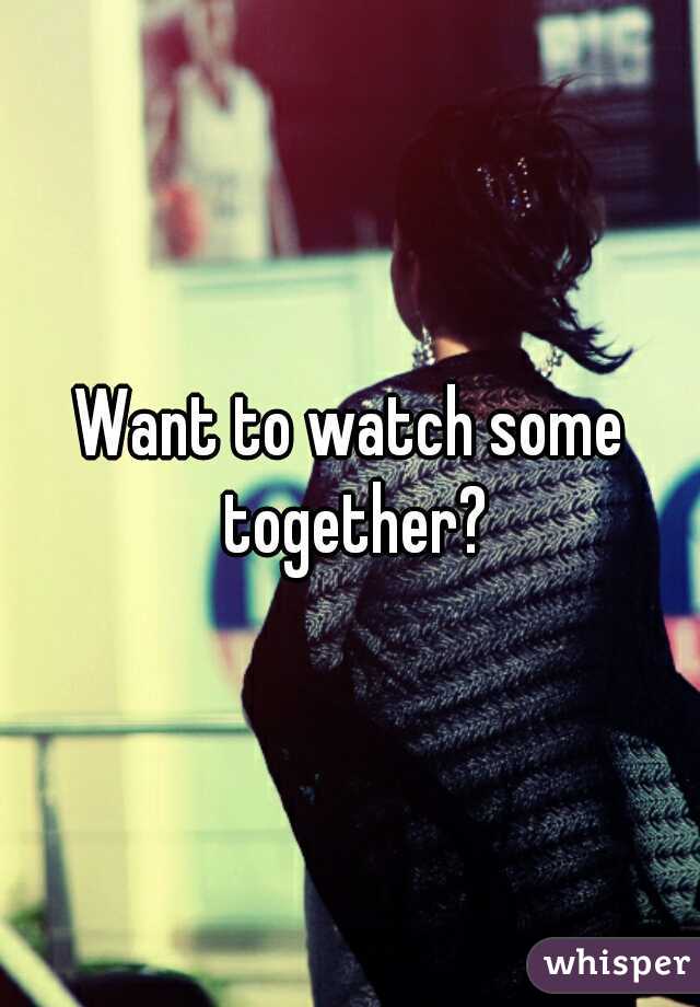 Want to watch some together?