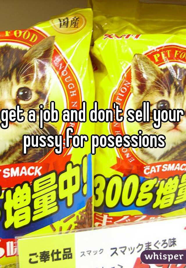 get a job and don't sell your pussy for posessions
