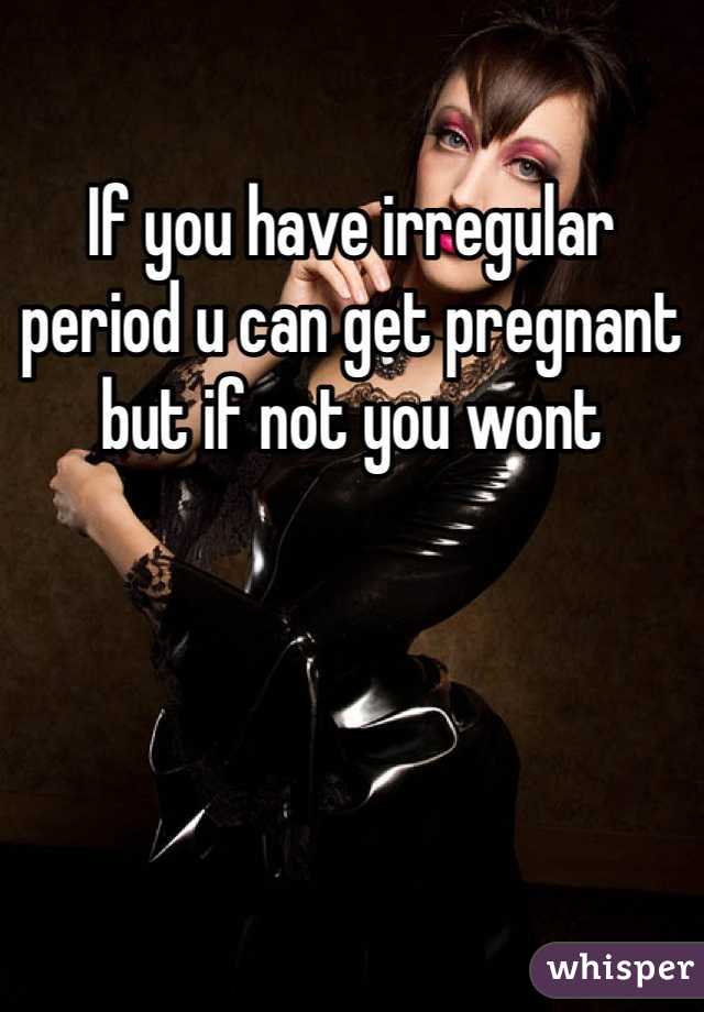 If you have irregular period u can get pregnant but if not you wont