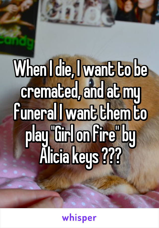 When I die, I want to be cremated, and at my funeral I want them to play "Girl on fire" by Alicia keys 😂😂😂