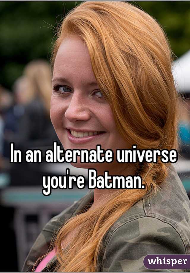 In an alternate universe you're Batman.