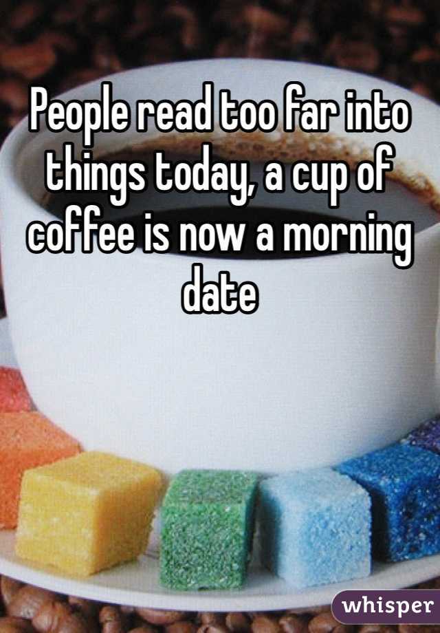 People read too far into things today, a cup of coffee is now a morning date 