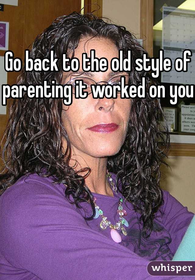 Go back to the old style of parenting it worked on you 