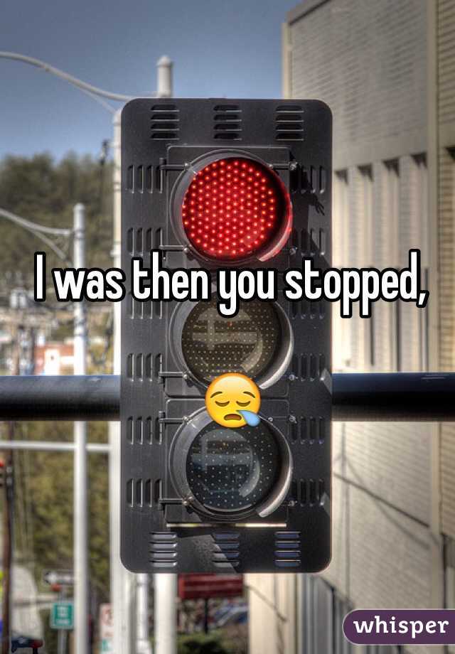 I was then you stopped, 

😪