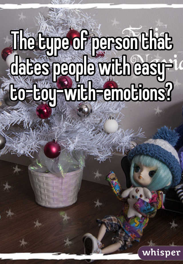 The type of person that dates people with easy-to-toy-with-emotions?