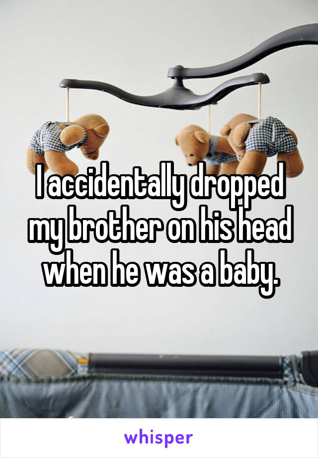 I accidentally dropped my brother on his head when he was a baby.