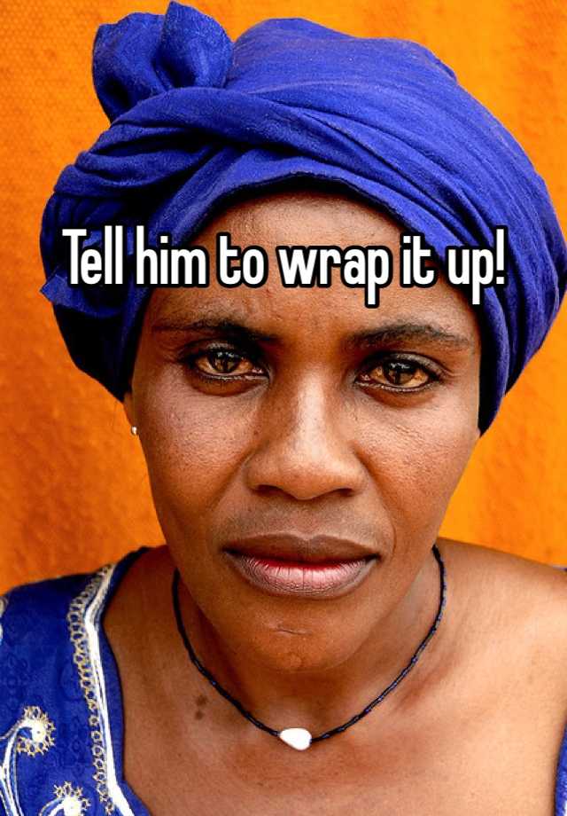 tell-him-to-wrap-it-up