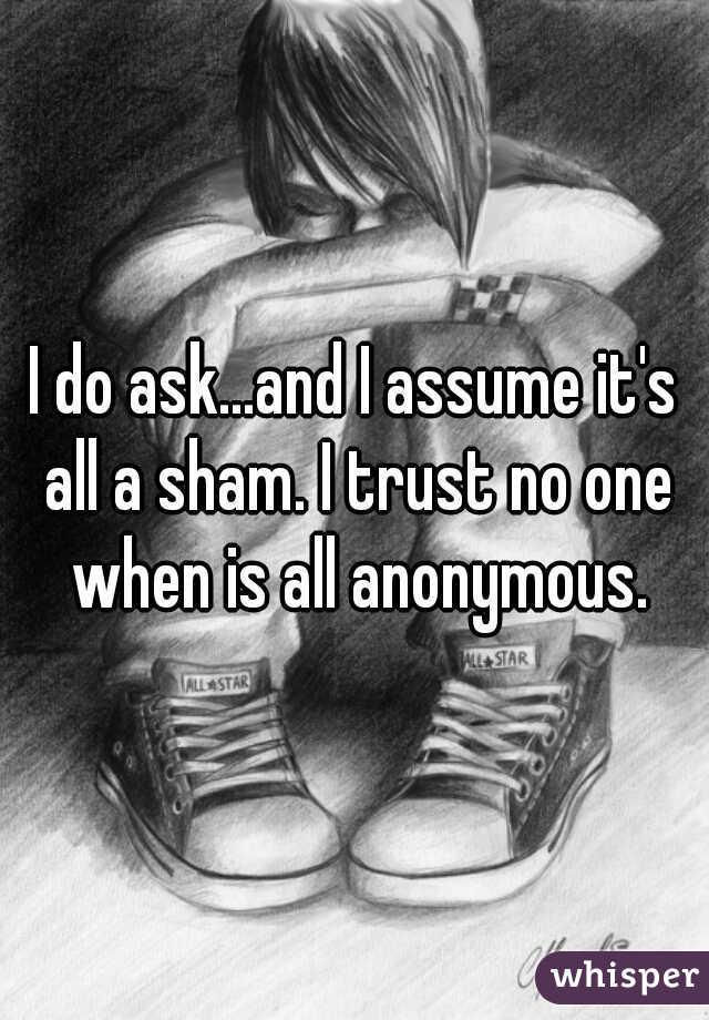 I do ask...and I assume it's all a sham. I trust no one when is all anonymous.