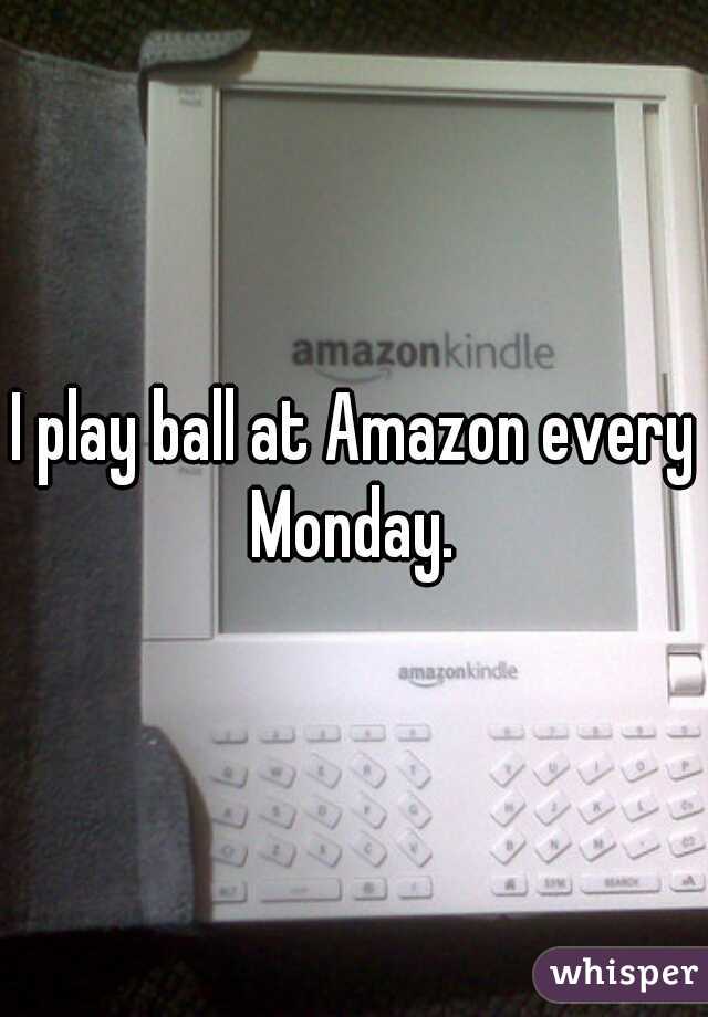 I play ball at Amazon every Monday. 
