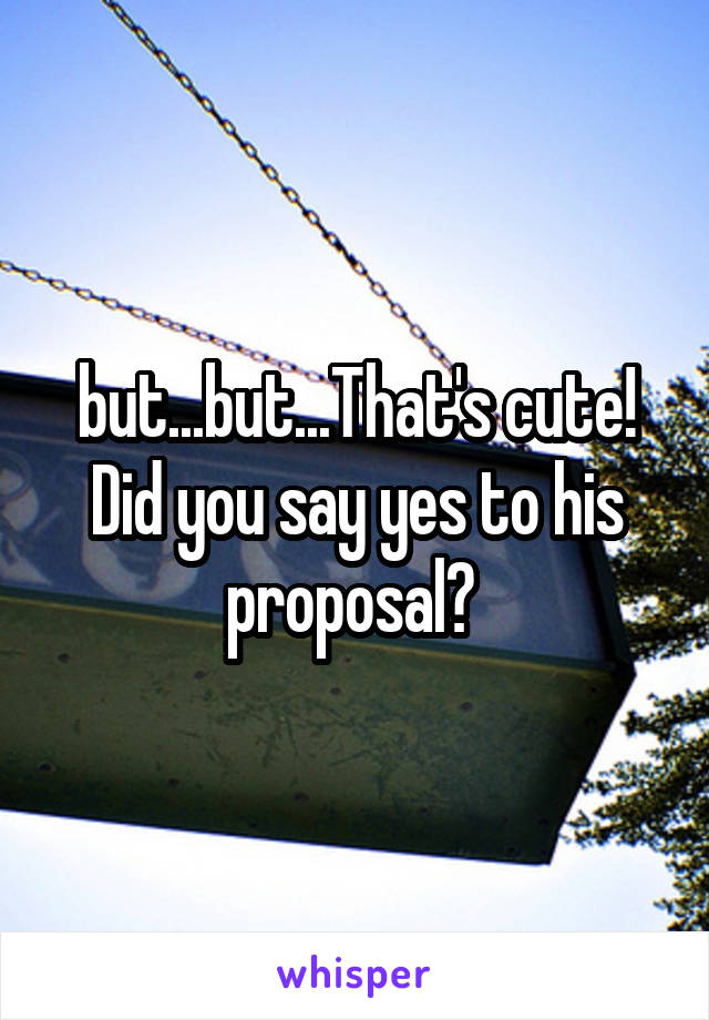 but...but...That's cute! Did you say yes to his proposal? 