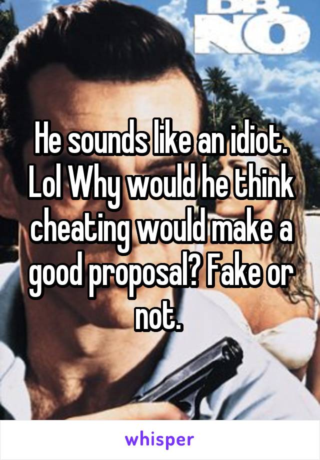 He sounds like an idiot. Lol Why would he think cheating would make a good proposal? Fake or not. 