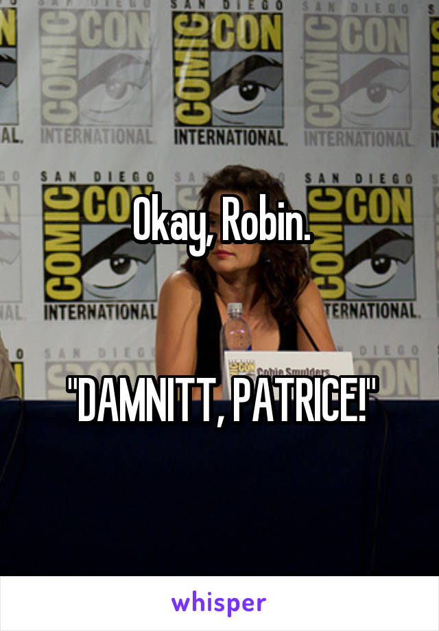 Okay, Robin.


"DAMNITT, PATRICE!"