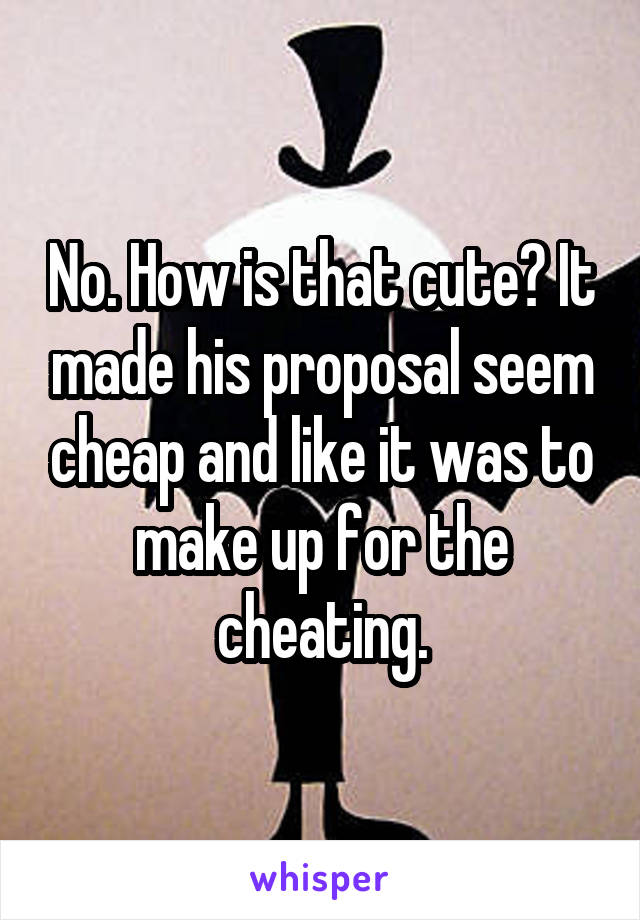 No. How is that cute? It made his proposal seem cheap and like it was to make up for the cheating.