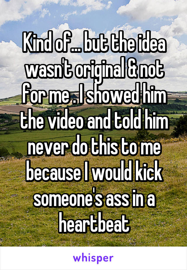Kind of... but the idea wasn't original & not for me . I showed him the video and told him never do this to me because I would kick someone's ass in a heartbeat