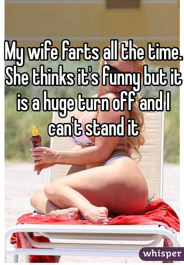 My wife farts all the time. 
She thinks it's funny but it is a huge turn off and I can't stand it
