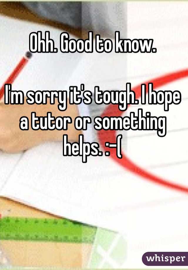 Ohh. Good to know.

I'm sorry it's tough. I hope a tutor or something helps. :-(
